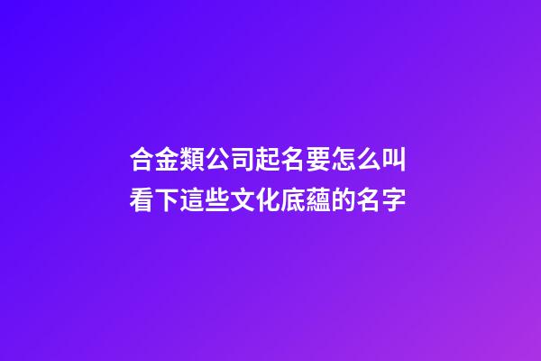 合金類公司起名要怎么叫 看下這些文化底蘊的名字-第1張-公司起名-玄機派